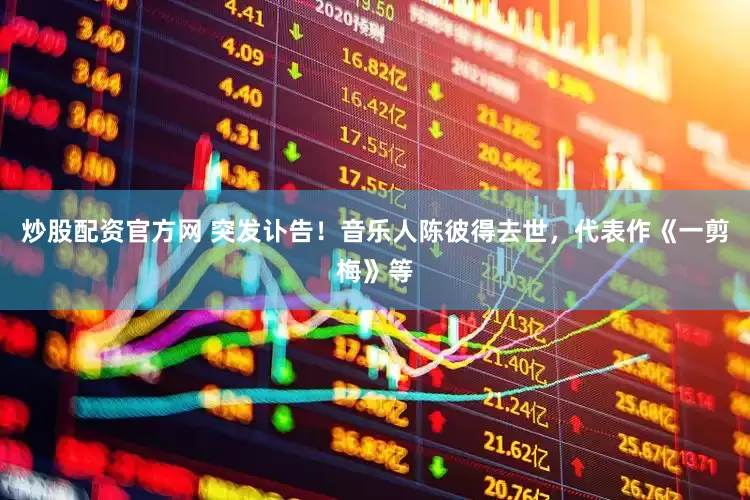 炒股配资官方网 突发讣告！音乐人陈彼得去世，代表作《一剪梅》等