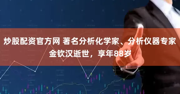炒股配资官方网 著名分析化学家、分析仪器专家金钦汉逝世，享年88岁