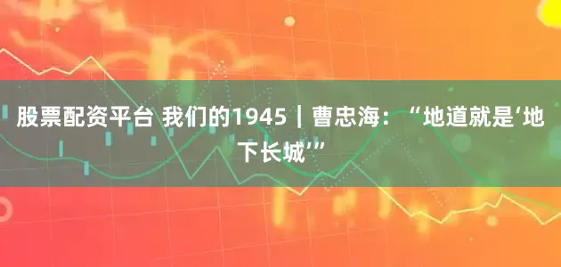 股票配资平台 我们的1945｜曹忠海：“地道就是‘地下长城’”