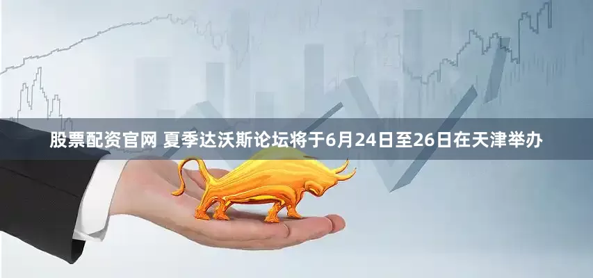 股票配资官网 夏季达沃斯论坛将于6月24日至26日在天津举办