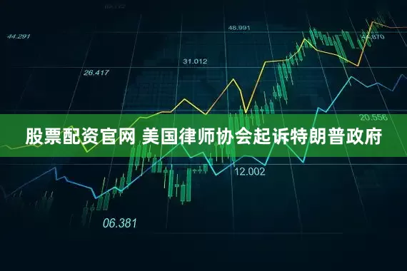 股票配资官网 美国律师协会起诉特朗普政府