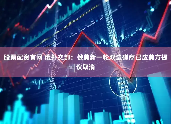 股票配资官网 俄外交部：俄美新一轮双边磋商已应美方提议取消