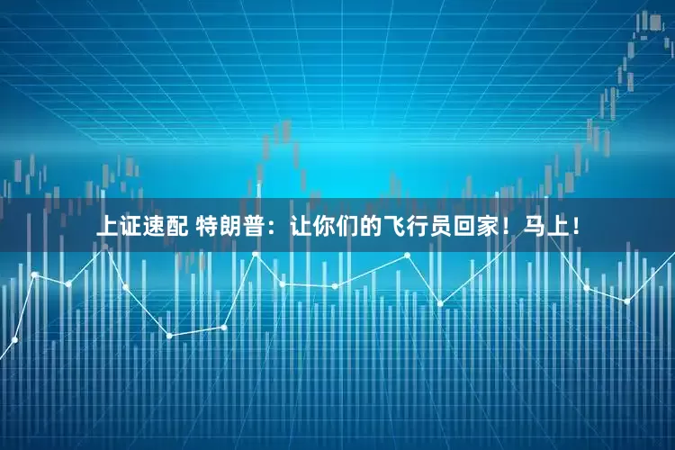 上证速配 特朗普：让你们的飞行员回家！马上！