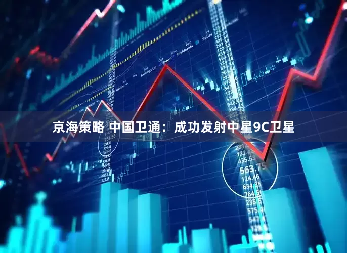 京海策略 中国卫通：成功发射中星9C卫星