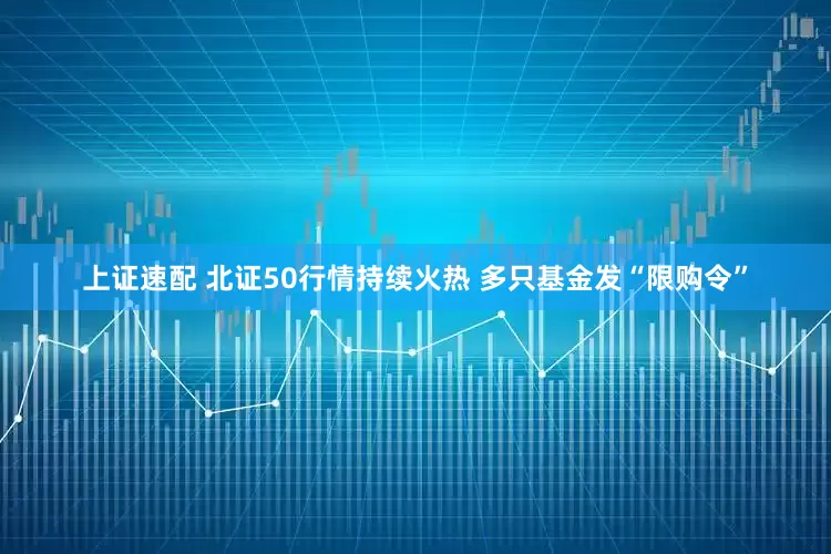 上证速配 北证50行情持续火热 多只基金发“限购令”