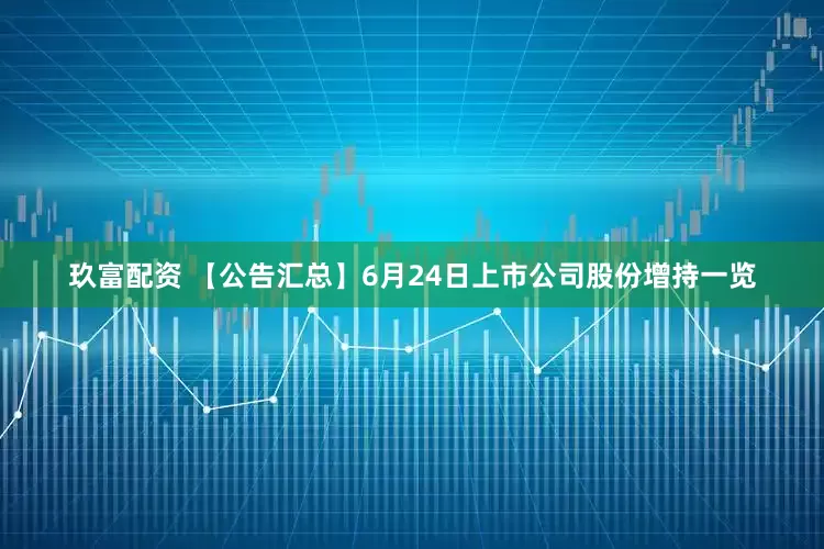 玖富配资 【公告汇总】6月24日上市公司股份增持一览