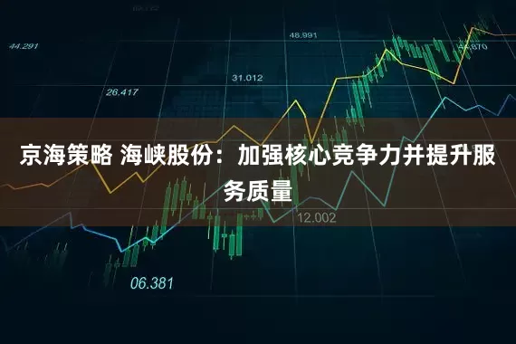 京海策略 海峡股份：加强核心竞争力并提升服务质量