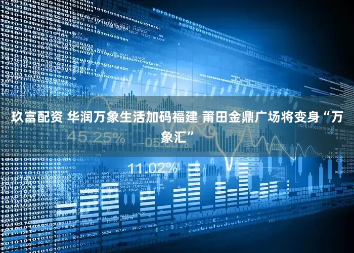 玖富配资 华润万象生活加码福建 莆田金鼎广场将变身“万象汇”