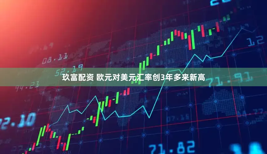 玖富配资 欧元对美元汇率创3年多来新高
