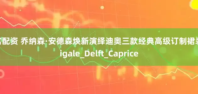 聚富配资 乔纳森·安德森焕新演绎迪奥三款经典高级订制裙装_Cigale_Delft_Caprice