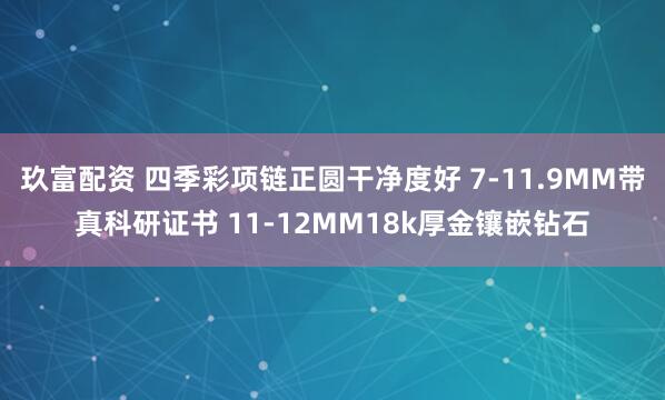 玖富配资 四季彩项链正圆干净度好 7-11.9MM带真科研证书 11-12MM18k厚金镶嵌钻石