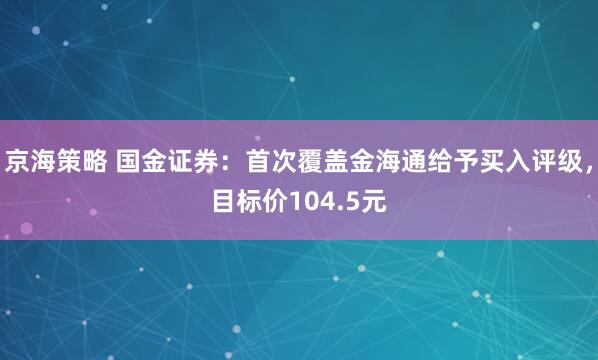 京海策略 国金证券：首次覆盖金海通给予买入评级，目标价104.5元