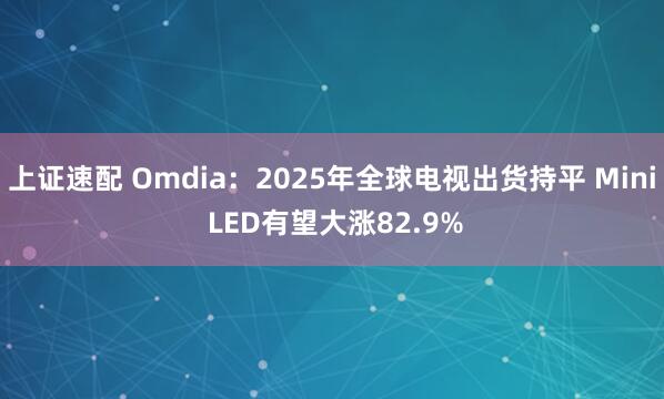 上证速配 Omdia：2025年全球电视出货持平 Mini LED有望大涨82.9%