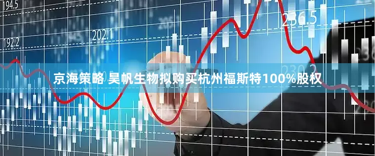 京海策略 昊帆生物拟购买杭州福斯特100%股权