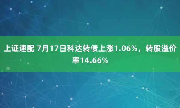 上证速配 7月17日科达转债上涨1.06%，转股溢价率14.66%