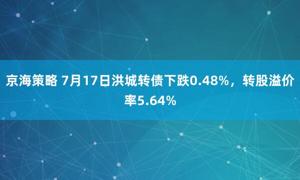 京海策略 7月17日洪城转债下跌0.48%，转股溢价率5.64%