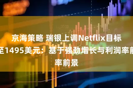 京海策略 瑞银上调Netflix目标价至1495美元：基于强劲增长与利润率前景