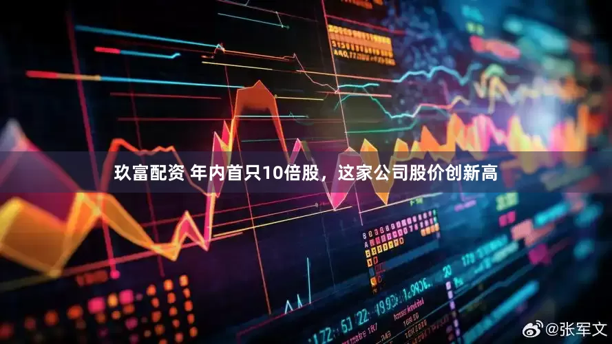 玖富配资 年内首只10倍股，这家公司股价创新高