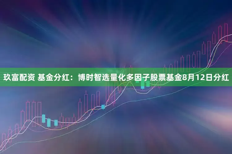 玖富配资 基金分红：博时智选量化多因子股票基金8月12日分红