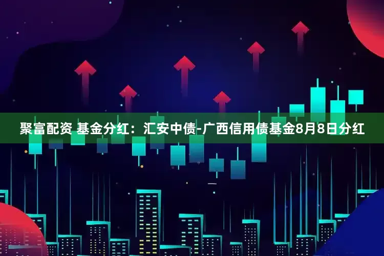 聚富配资 基金分红：汇安中债-广西信用债基金8月8日分红