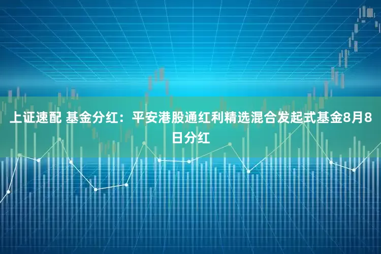 上证速配 基金分红：平安港股通红利精选混合发起式基金8月8日分红
