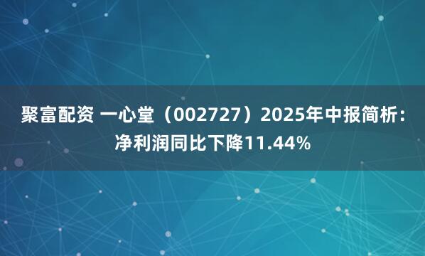 聚富配资 一心堂（002727）2025年中报简析：净利润同比下降11.44%