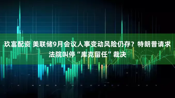 玖富配资 美联储9月会议人事变动风险仍存？特朗普请求法院叫停“库克留任”裁决