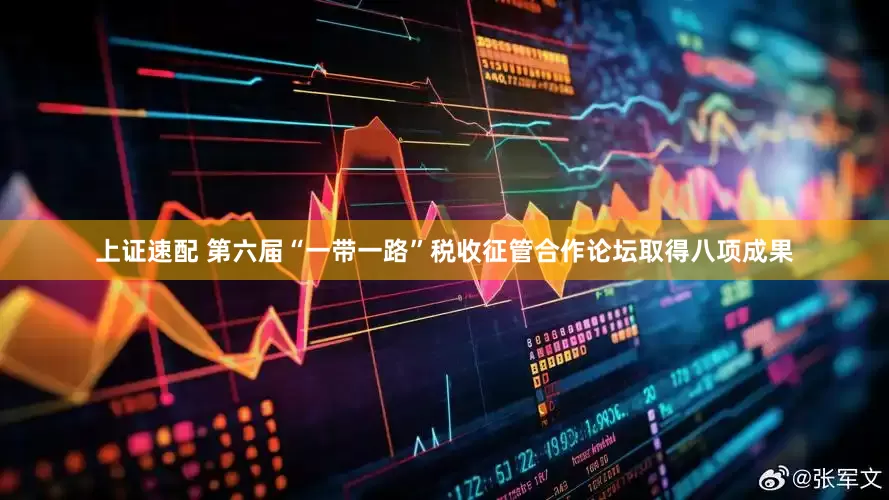 上证速配 第六届“一带一路”税收征管合作论坛取得八项成果