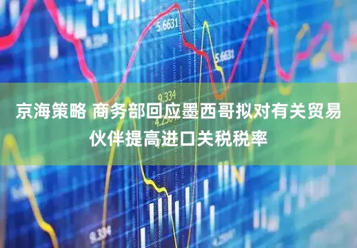 京海策略 商务部回应墨西哥拟对有关贸易伙伴提高进口关税税率