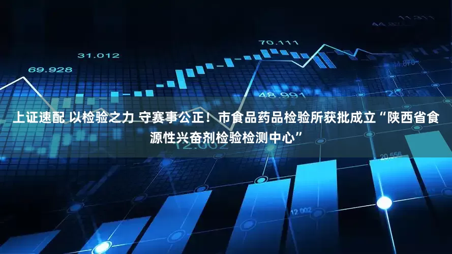 上证速配 以检验之力 守赛事公正！市食品药品检验所获批成立“陕西省食源性兴奋剂检验检测中心”