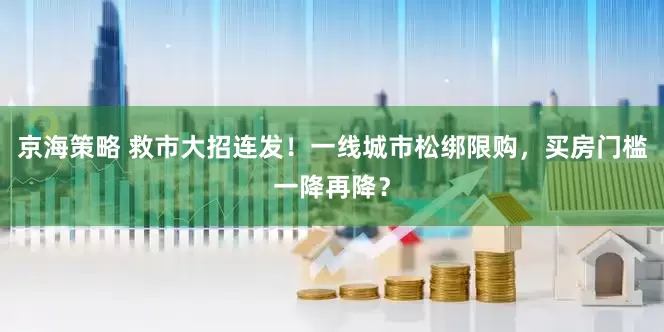 京海策略 救市大招连发！一线城市松绑限购，买房门槛一降再降？