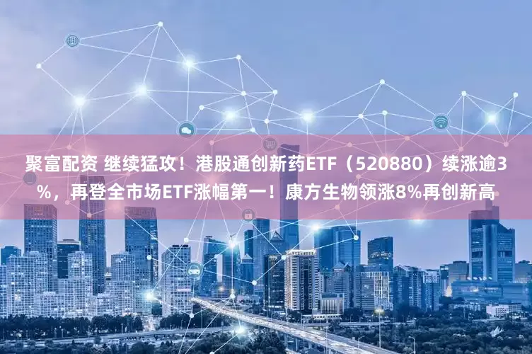 聚富配资 继续猛攻!港股通创新药ETF(520880)续涨逾3%,再登全市场ETF涨幅第一!康方生物领涨8%再创新高