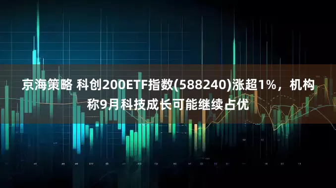 京海策略 科创200ETF指数(588240)涨超1%,机构称9月科技成长可能继续占优