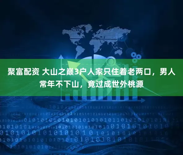 聚富配资 大山之巅3户人家只住着老两口,男人常年不下山,竟过成世外桃源