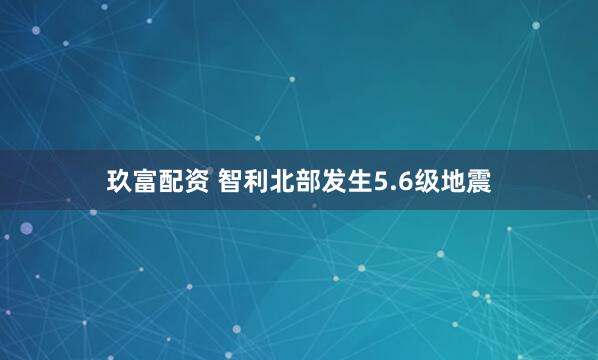 玖富配资 智利北部发生5.6级地震